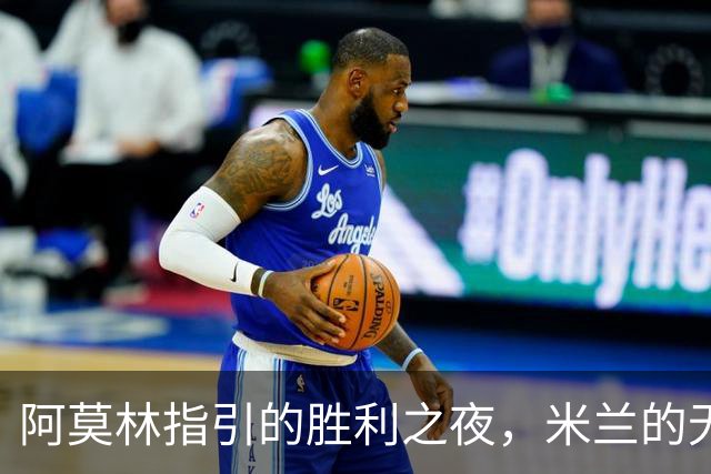 阿莫林指引的胜利之夜，米兰的无奈与乐趣